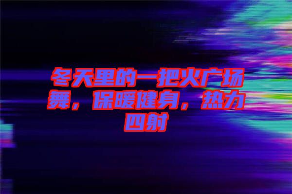 冬天里的一把火廣場(chǎng)舞，保暖健身，熱力四射