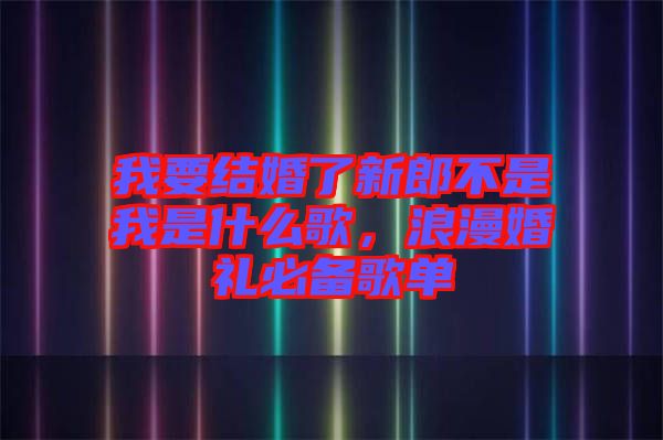 我要結(jié)婚了新郎不是我是什么歌，浪漫婚禮必備歌單
