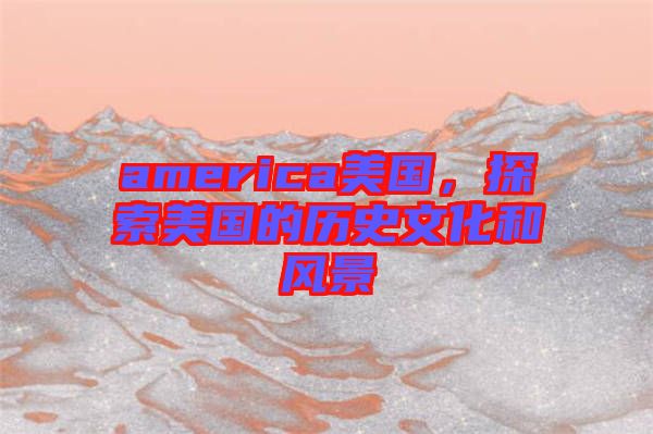 america美國，探索美國的歷史文化和風景