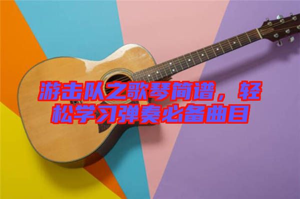 游擊隊(duì)之歌琴簡譜，輕松學(xué)習(xí)彈奏必備曲目