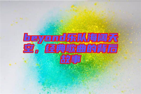 beyond樂隊(duì)海闊天空，經(jīng)典歌曲的背后故事