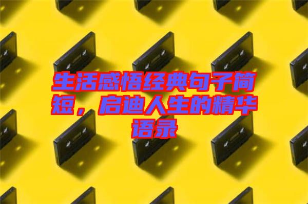 生活感悟經(jīng)典句子簡短，啟迪人生的精華語錄