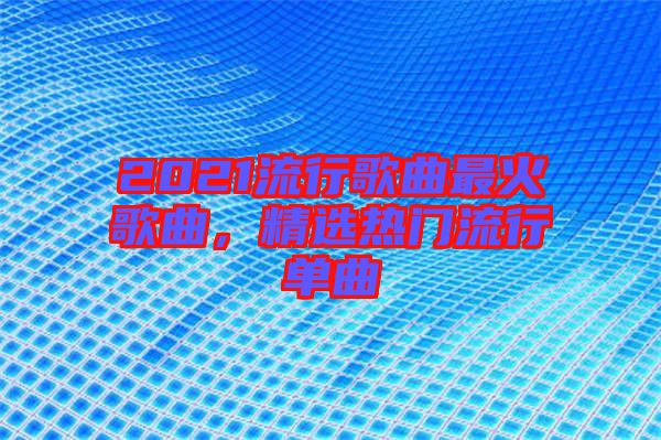 2021流行歌曲最火歌曲，精選熱門流行單曲