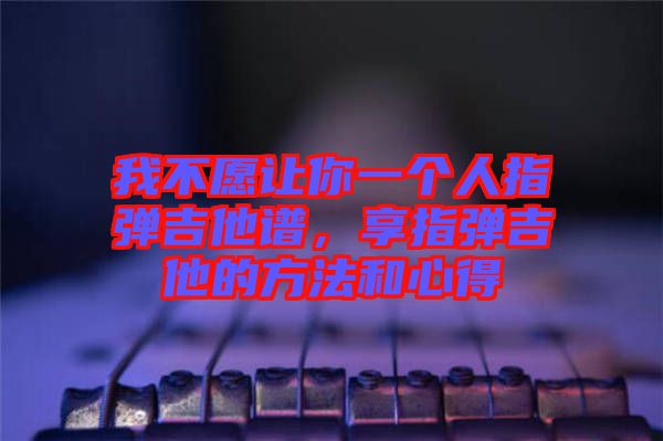 我不愿讓你一個(gè)人指彈吉他譜，享指彈吉他的方法和心得