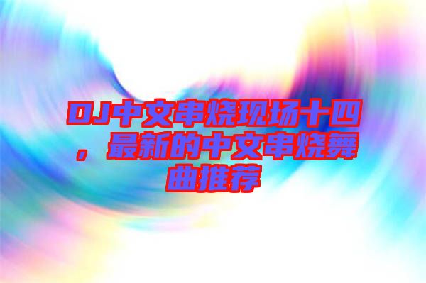 DJ中文串燒現(xiàn)場十四，最新的中文串燒舞曲推薦