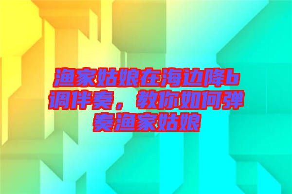 漁家姑娘在海邊降b調伴奏，教你如何彈奏漁家姑娘