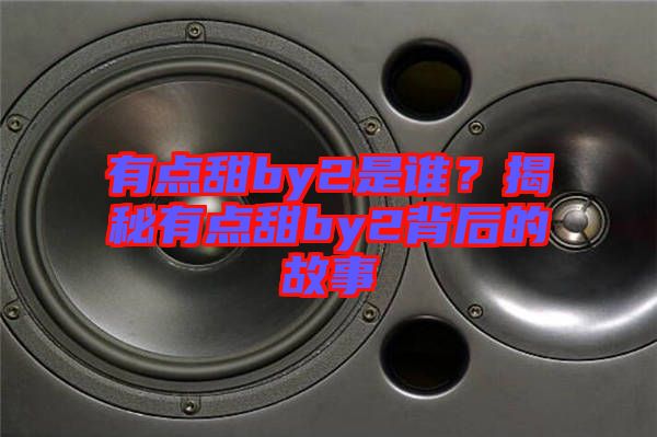 有點(diǎn)甜by2是誰(shuí)？揭秘有點(diǎn)甜by2背后的故事