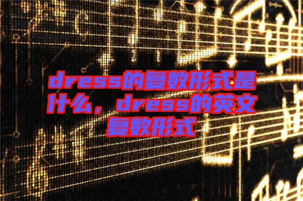 dress的復(fù)數(shù)形式是什么，dress的英文復(fù)數(shù)形式