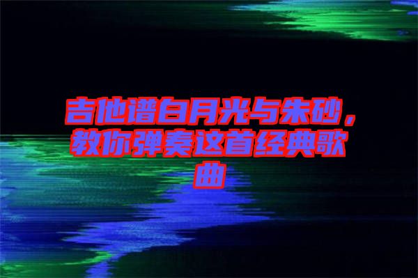 吉他譜白月光與朱砂，教你彈奏這首經(jīng)典歌曲