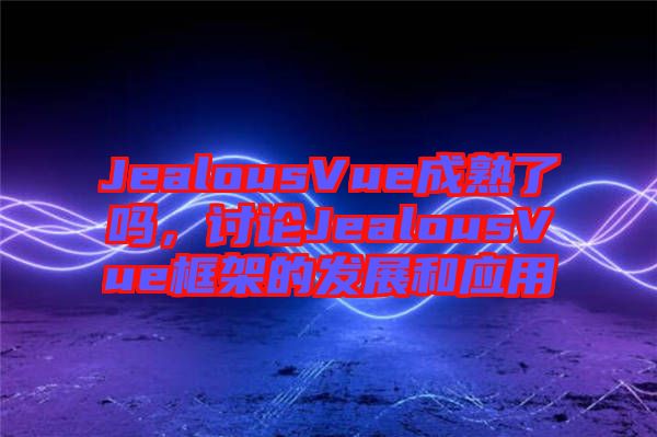 JealousVue成熟了嗎，討論JealousVue框架的發(fā)展和應(yīng)用