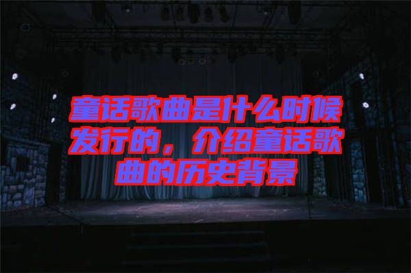 童話歌曲是什么時候發(fā)行的，介紹童話歌曲的歷史背景