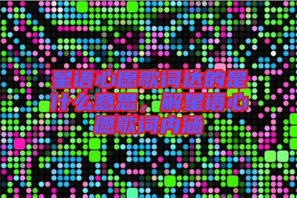 星語心愿歌詞達(dá)的是什么意思，解星語心愿歌詞內(nèi)涵