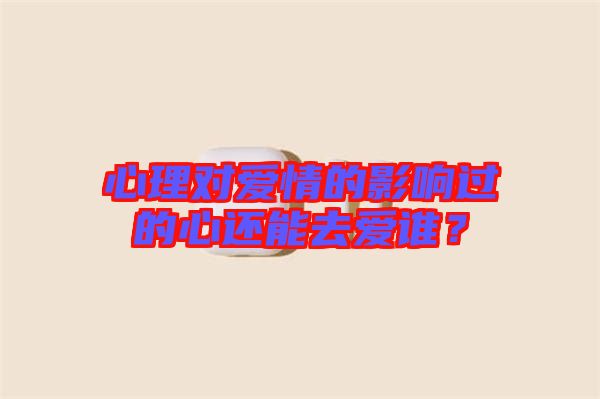 心理對愛情的影響過的心還能去愛誰？