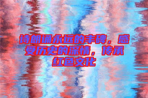 詩朗誦永遠的豐碑，感受歷史的深情，傳承紅色文化