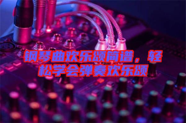 鋼琴曲歡樂頌簡譜，輕松學(xué)會彈奏歡樂頌