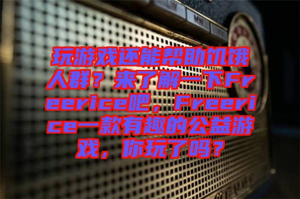 玩游戲還能幫助饑餓人群？來了解一下Freerice吧，F(xiàn)reerice一款有趣的公益游戲，你玩了嗎？