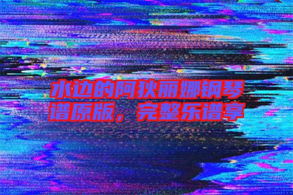 水邊的阿狄麗娜鋼琴譜原版，完整樂(lè)譜享