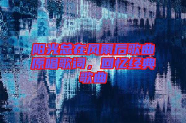 陽光總在風(fēng)雨后歌曲原唱歌詞，回憶經(jīng)典歌曲