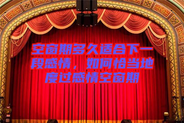 空窗期多久適合下一段感情，如何恰當(dāng)?shù)囟冗^感情空窗期