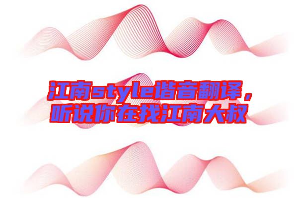 江南style諧音翻譯，聽說(shuō)你在找江南大叔
