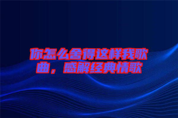 你怎么舍得這樣我歌曲，感解經(jīng)典情歌