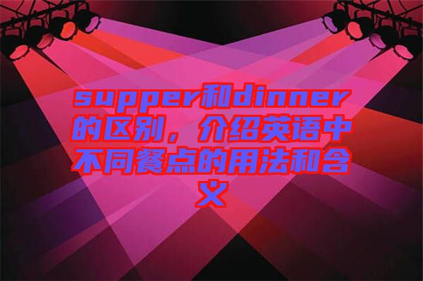 supper和dinner的區(qū)別，介紹英語中不同餐點(diǎn)的用法和含義