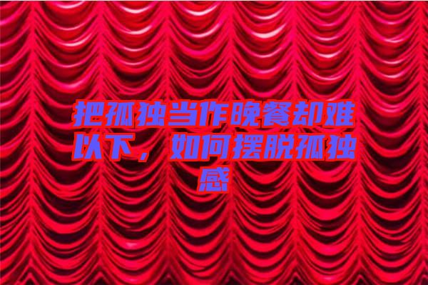 把孤獨當(dāng)作晚餐卻難以下，如何擺脫孤獨感