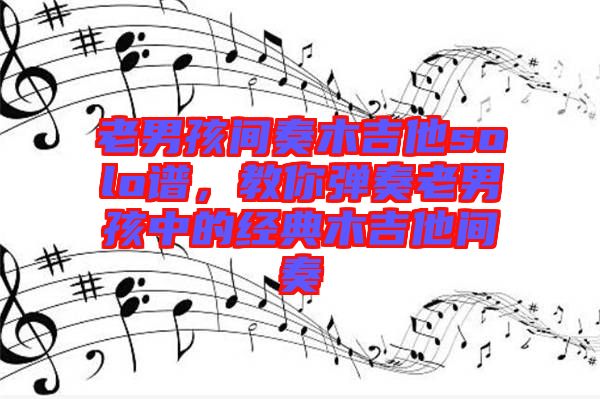 老男孩間奏木吉他solo譜，教你彈奏老男孩中的經(jīng)典木吉他間奏
