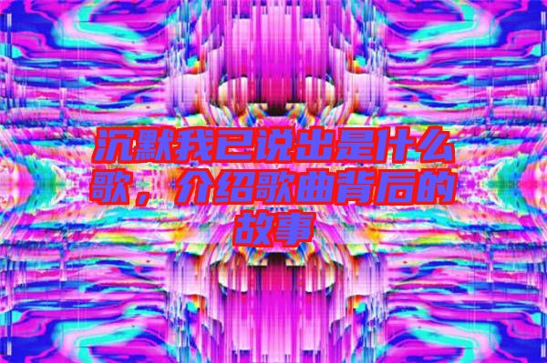 沉默我已說出是什么歌，介紹歌曲背后的故事