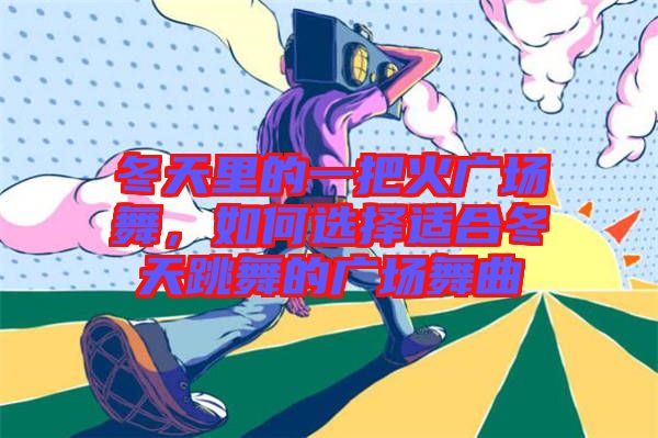 冬天里的一把火廣場舞，如何選擇適合冬天跳舞的廣場舞曲