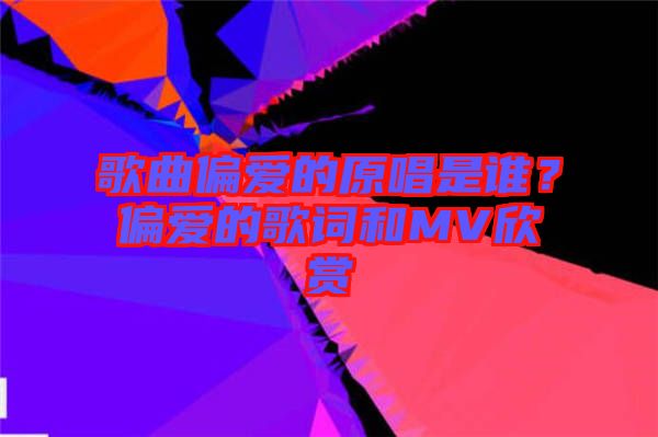 歌曲偏愛的原唱是誰？偏愛的歌詞和MV欣賞