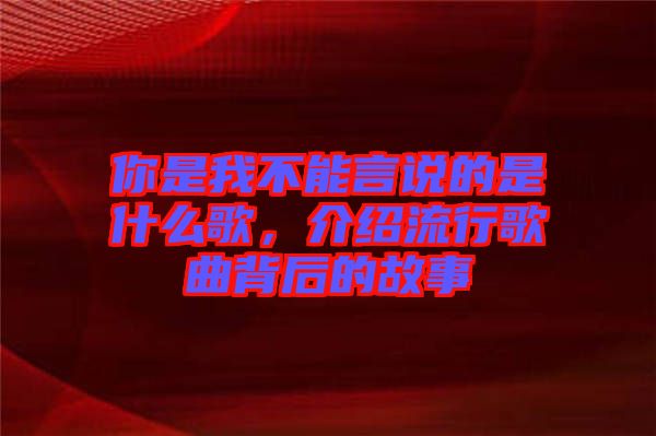 你是我不能言說的是什么歌，介紹流行歌曲背后的故事