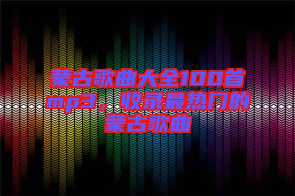 蒙古歌曲大全100首mp3，收錄最熱門的蒙古歌曲