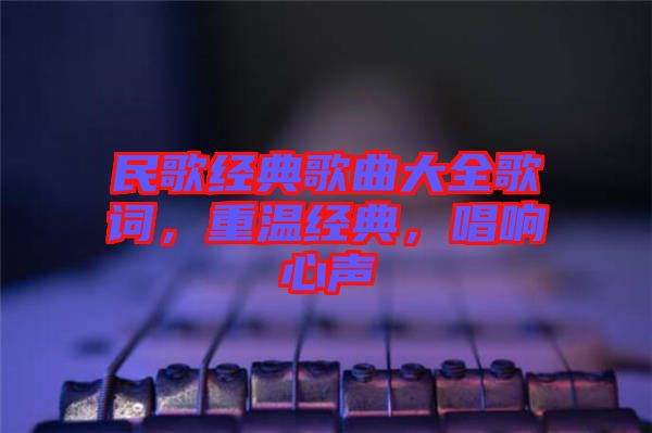 民歌經(jīng)典歌曲大全歌詞，重溫經(jīng)典，唱響心聲