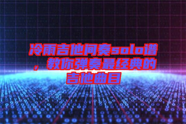 冷雨吉他間奏solo譜，教你彈奏最經(jīng)典的吉他曲目