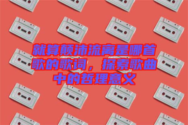 就算顛沛流離是哪首歌的歌詞，探索歌曲中的哲理意義