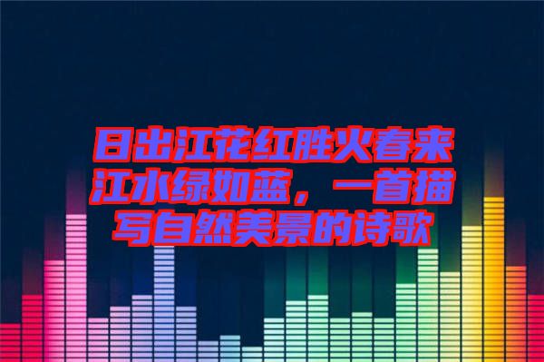 日出江花紅勝火春來江水綠如藍(lán)，一首描寫自然美景的詩歌