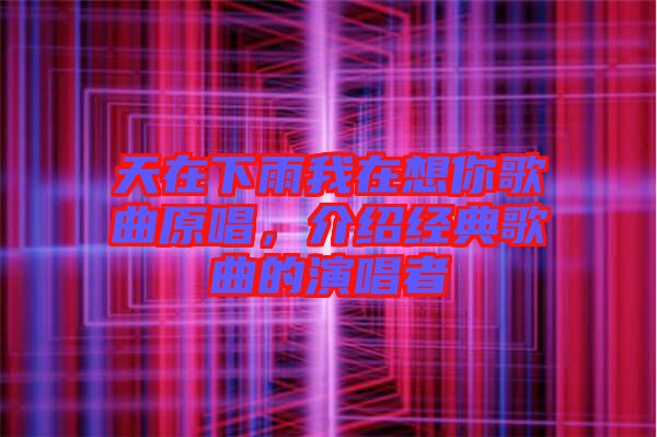 天在下雨我在想你歌曲原唱，介紹經(jīng)典歌曲的演唱者