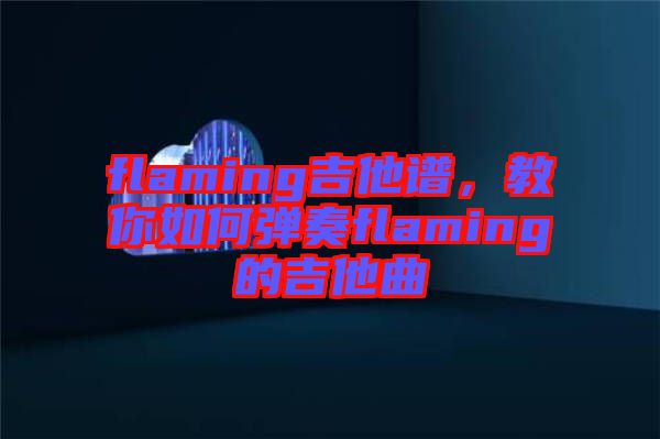 flaming吉他譜，教你如何彈奏flaming的吉他曲
