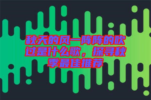 秋天的風(fēng)一陣陣的吹過是什么歌，探尋秋季最佳推薦