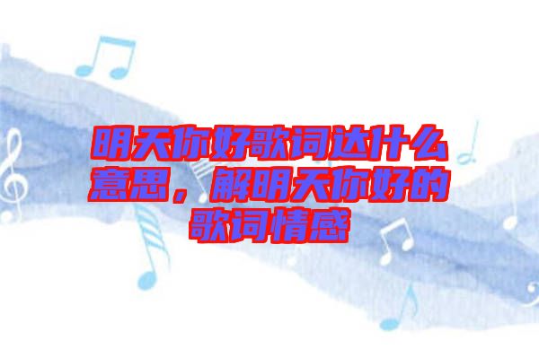 明天你好歌詞達(dá)什么意思，解明天你好的歌詞情感