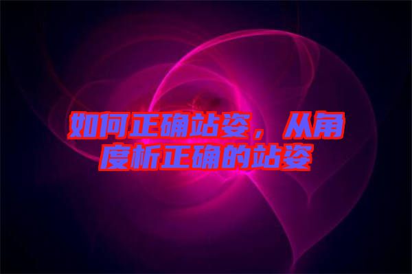 如何正確站姿，從角度析正確的站姿