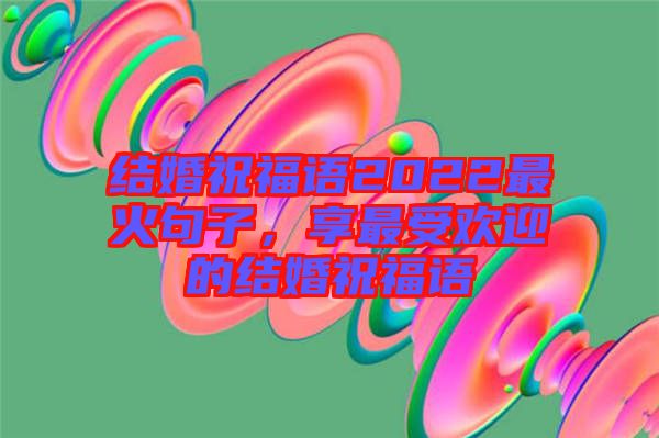 結婚祝福語2022最火句子，享最受歡迎的結婚祝福語
