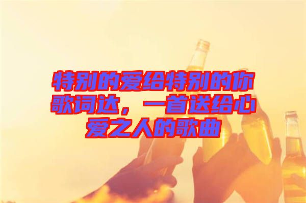特別的愛(ài)給特別的你歌詞達(dá)，一首送給心愛(ài)之人的歌曲