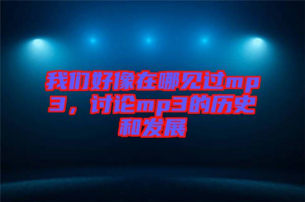 我們好像在哪見(jiàn)過(guò)mp3，討論mp3的歷史和發(fā)展