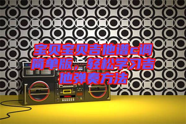 寶貝寶貝吉他譜c調(diào)簡單版，輕松學(xué)習(xí)吉他彈奏方法