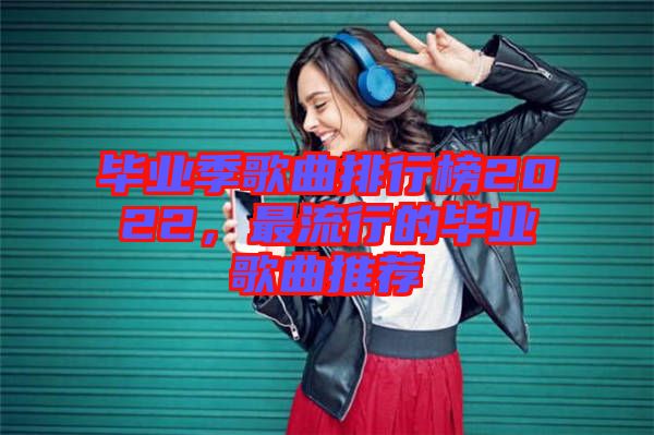 畢業(yè)季歌曲排行榜2022，最流行的畢業(yè)歌曲推薦