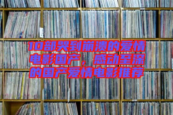 10部哭到崩潰的愛情電影國(guó)產(chǎn)，感動(dòng)至深的國(guó)產(chǎn)愛情電影推薦