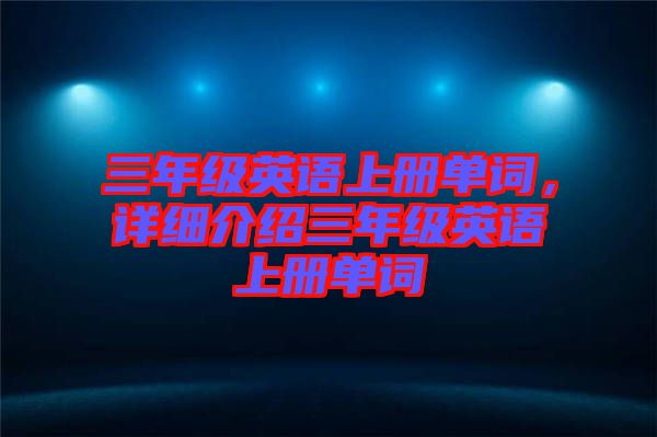 三年級(jí)英語(yǔ)上冊(cè)單詞，詳細(xì)介紹三年級(jí)英語(yǔ)上冊(cè)單詞