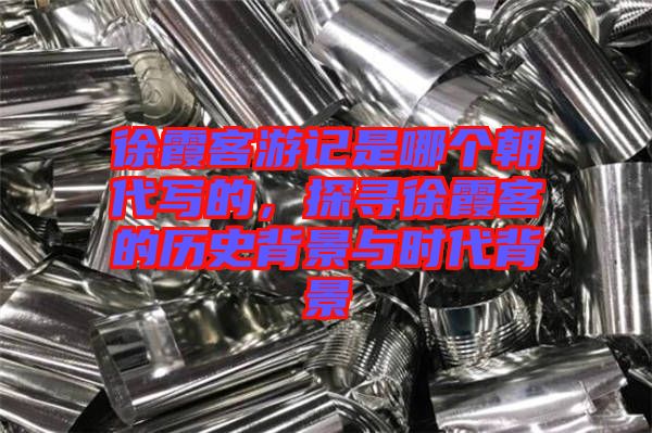 徐霞客游記是哪個(gè)朝代寫的，探尋徐霞客的歷史背景與時(shí)代背景